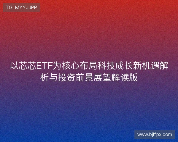 以芯芯ETF为核心布局科技成长新机遇解析与投资前景展望解读版
